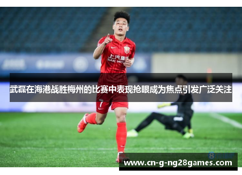 武磊在海港战胜梅州的比赛中表现抢眼成为焦点引发广泛关注