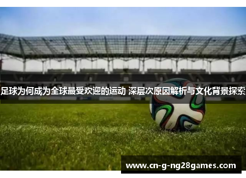 足球为何成为全球最受欢迎的运动 深层次原因解析与文化背景探索