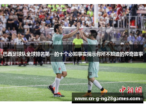 巴西足球队全球排名第一的十个必知事实揭示你所不知道的传奇故事
