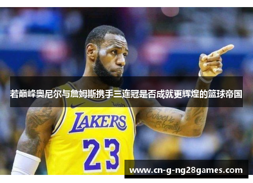 若巅峰奥尼尔与詹姆斯携手三连冠是否成就更辉煌的篮球帝国