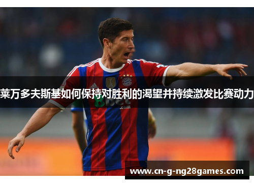 莱万多夫斯基如何保持对胜利的渴望并持续激发比赛动力