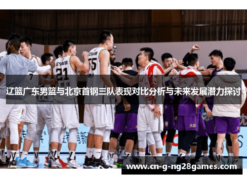 辽篮广东男篮与北京首钢三队表现对比分析与未来发展潜力探讨