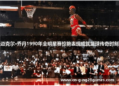 迈克尔·乔丹1990年全明星赛惊艳表现成就篮球传奇时刻