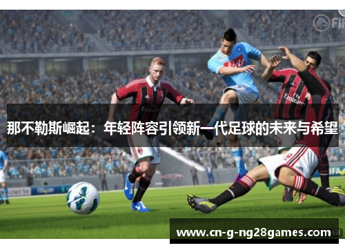 那不勒斯崛起:年轻阵容引领新一代足球的未来与希望
