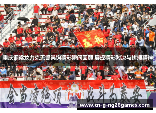 重庆铜梁龙力克无锡吴钩精彩瞬间回顾 展现精彩对决与拼搏精神