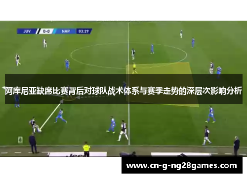 阿库尼亚缺席比赛背后对球队战术体系与赛季走势的深层次影响分析 阿库尼亚缺席比赛背后对球队战术体系与赛季走势的深层次影响分析
