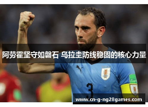 阿劳霍坚守如磐石 乌拉圭防线稳固的核心力量