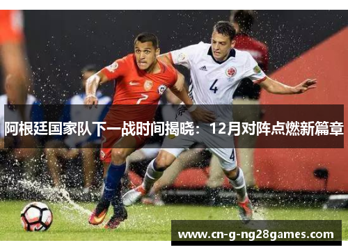 阿根廷国家队下一战时间揭晓：12月对阵点燃新篇章