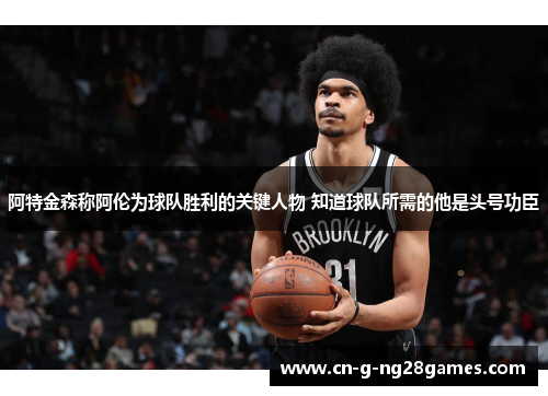 阿特金森称阿伦为球队胜利的关键人物 知道球队所需的他是头号功臣