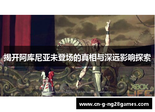 揭开阿库尼亚未登场的真相与深远影响探索