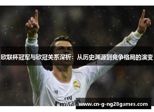 欧联杯冠军与欧冠关系深析:从历史渊源到竞争格局的演变 欧联杯冠军与欧冠关系深析:从历史渊源到竞争格局的演变
