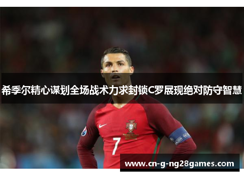 希季尔精心谋划全场战术力求封锁C罗展现绝对防守智慧