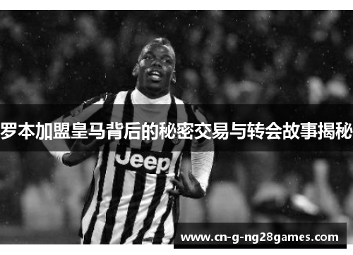 罗本加盟皇马背后的秘密交易与转会故事揭秘