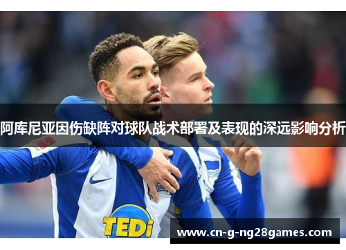 阿库尼亚因伤缺阵对球队战术部署及表现的深远影响分析