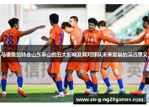 马德鲁加转会山东泰山的五大影响及其对球队未来发展的深远意义