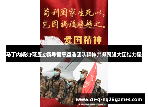 马丁内斯如何通过领导智慧塑造团队精神并凝聚强大团结力量 马丁内斯如何通过领导智慧塑造团队精神并凝聚强大团结力量