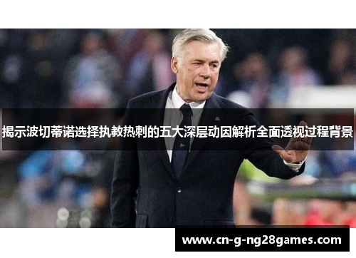 揭示波切蒂诺选择执教热刺的五大深层动因解析全面透视过程背景 揭示波切蒂诺选择执教热刺的五大深层动因解析全面透视过程背景