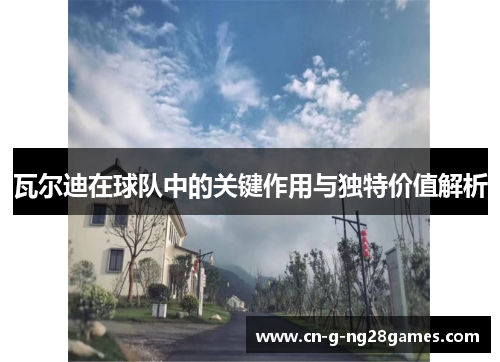 瓦尔迪在球队中的关键作用与独特价值解析 瓦尔迪在球队中的关键作用与独特价值解析