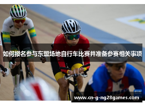 如何报名参与东盟场地自行车比赛并准备参赛相关事项 如何报名参与东盟场地自行车比赛并准备参赛相关事项