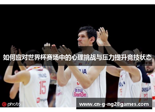 如何应对世界杯赛场中的心理挑战与压力提升竞技状态 如何应对世界杯赛场中的心理挑战与压力提升竞技状态