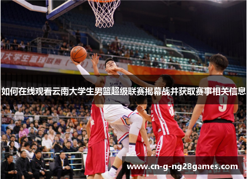 如何在线观看云南大学生男篮超级联赛揭幕战并获取赛事相关信息 如何在线观看云南大学生男篮超级联赛揭幕战并获取赛事相关信息