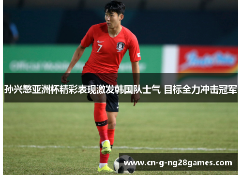 孙兴慜亚洲杯精彩表现激发韩国队士气 目标全力冲击冠军 孙兴慜亚洲杯精彩表现激发韩国队士气 目标全力冲击冠军
