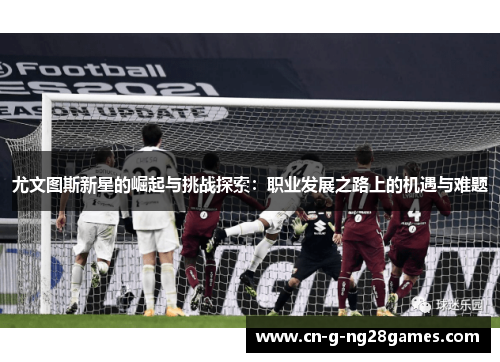 尤文图斯新星的崛起与挑战探索:职业发展之路上的机遇与难题 尤文图斯新星的崛起与挑战探索:职业发展之路上的机遇与难题