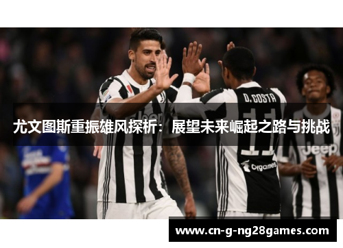 尤文图斯重振雄风探析:展望未来崛起之路与挑战 尤文图斯重振雄风探析:展望未来崛起之路与挑战