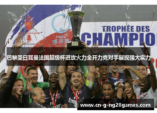 巴黎圣日耳曼法国超级杯进攻火力全开力克对手展现强大实力 巴黎圣日耳曼法国超级杯进攻火力全开力克对手展现强大实力