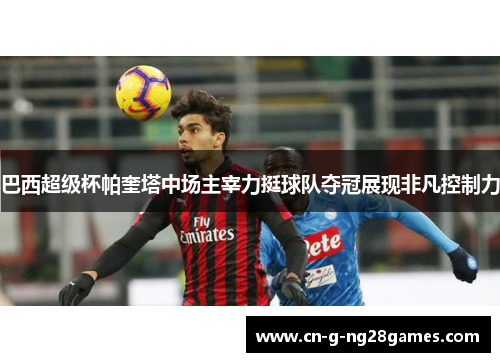 巴西超级杯帕奎塔中场主宰力挺球队夺冠展现非凡控制力 巴西超级杯帕奎塔中场主宰力挺球队夺冠展现非凡控制力