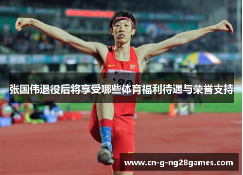 张国伟退役后将享受哪些体育福利待遇与荣誉支持 张国伟退役后将享受哪些体育福利待遇与荣誉支持