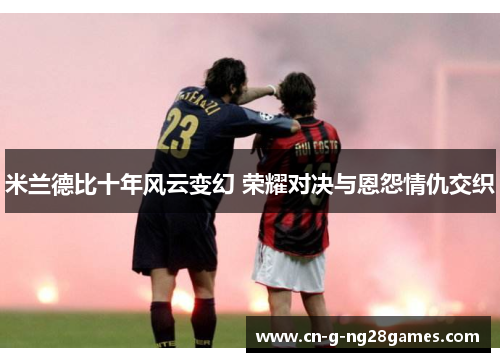 米兰德比十年风云变幻 荣耀对决与恩怨情仇交织
