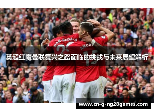 英超红魔曼联复兴之路面临的挑战与未来展望解析 英超红魔曼联复兴之路面临的挑战与未来展望解析
