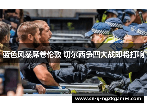 蓝色风暴席卷伦敦 切尔西争四大战即将打响