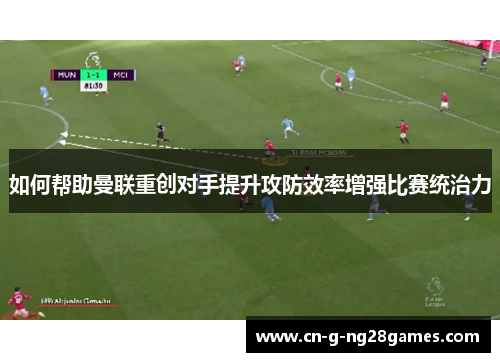 如何帮助曼联重创对手提升攻防效率增强比赛统治力