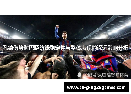 孔德伤势对巴萨防线稳定性与整体表现的深远影响分析
