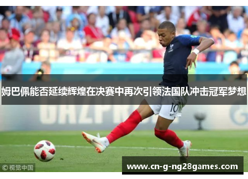 姆巴佩能否延续辉煌在决赛中再次引领法国队冲击冠军梦想 姆巴佩能否延续辉煌在决赛中再次引领法国队冲击冠军梦想