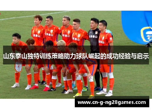山东泰山独特训练策略助力球队崛起的成功经验与启示 山东泰山独特训练策略助力球队崛起的成功经验与启示