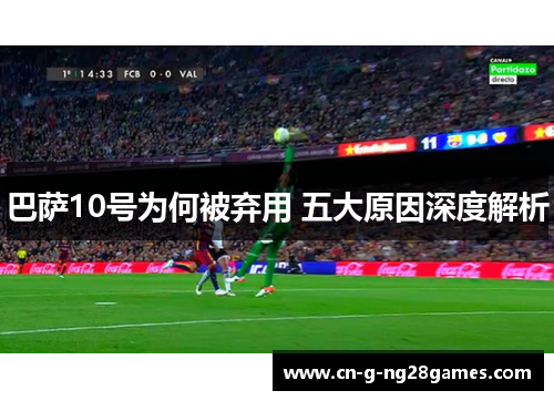 巴萨10号为何被弃用 五大原因深度解析 巴萨10号为何被弃用 五大原因深度解析