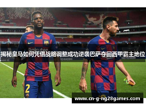 揭秘皇马如何凭借战略调整成功逆袭巴萨夺回西甲霸主地位 揭秘皇马如何凭借战略调整成功逆袭巴萨夺回西甲霸主地位