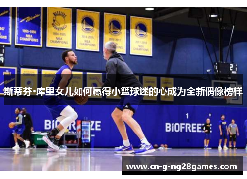 斯蒂芬·库里女儿如何赢得小篮球迷的心成为全新偶像榜样 斯蒂芬·库里女儿如何赢得小篮球迷的心成为全新偶像榜样