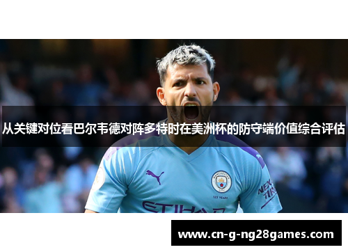 从关键对位看巴尔韦德对阵多特时在美洲杯的防守端价值综合评估