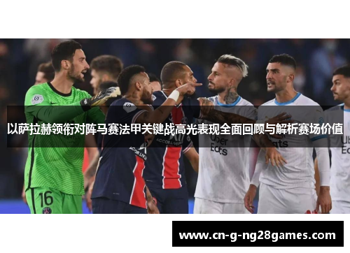 以萨拉赫领衔对阵马赛法甲关键战高光表现全面回顾与解析赛场价值 以萨拉赫领衔对阵马赛法甲关键战高光表现全面回顾与解析赛场价值