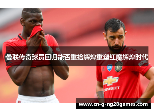 曼联传奇球员回归能否重拾辉煌重塑红魔辉煌时代