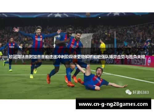 欧冠淘汰赛附加赛赛前速递冲刺阶段谁更稳解析前瞻强队博弈走势与胜负关键