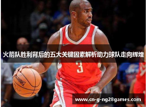 火箭队胜利背后的五大关键因素解析助力球队走向辉煌 火箭队胜利背后的五大关键因素解析助力球队走向辉煌