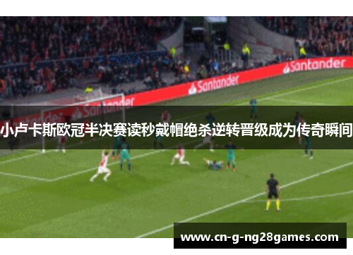 小卢卡斯欧冠半决赛读秒戴帽绝杀逆转晋级成为传奇瞬间