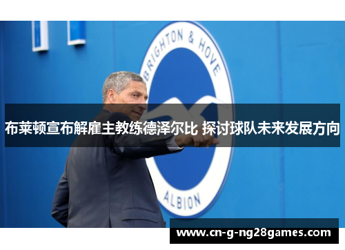 布莱顿宣布解雇主教练德泽尔比 探讨球队未来发展方向