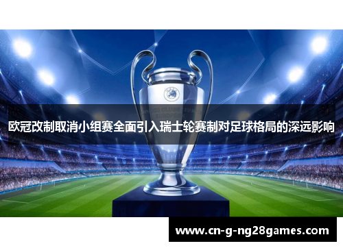 欧冠改制取消小组赛全面引入瑞士轮赛制对足球格局的深远影响