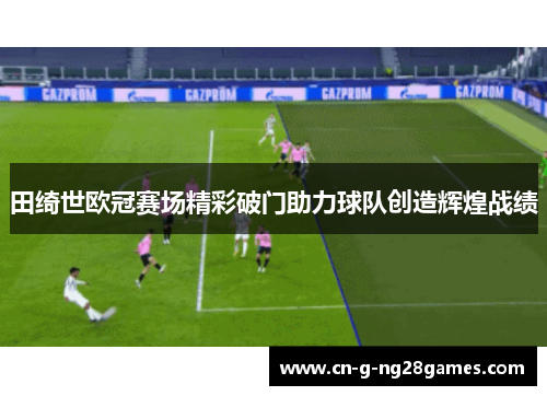 田绮世欧冠赛场精彩破门助力球队创造辉煌战绩